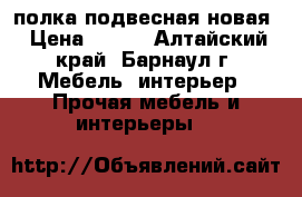 полка подвесная новая › Цена ­ 300 - Алтайский край, Барнаул г. Мебель, интерьер » Прочая мебель и интерьеры   